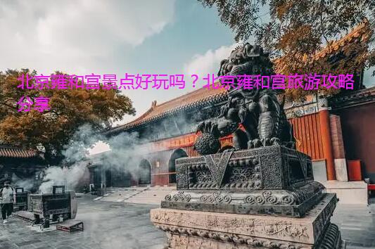 北京雍和宫景点好玩吗？北京雍和宫旅游攻略分享